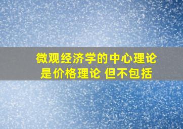 微观经济学的中心理论是价格理论 但不包括